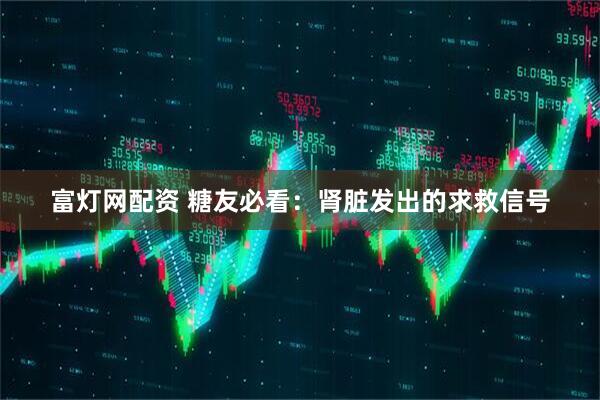 富灯网配资 糖友必看：肾脏发出的求救信号
