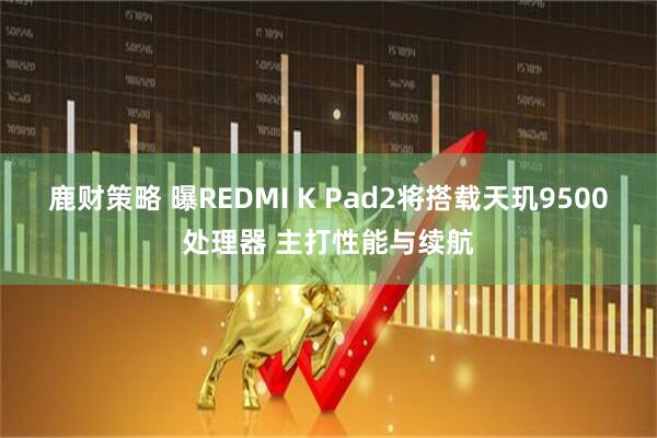 鹿财策略 曝REDMI K Pad2将搭载天玑9500处理器 主打性能与续航
