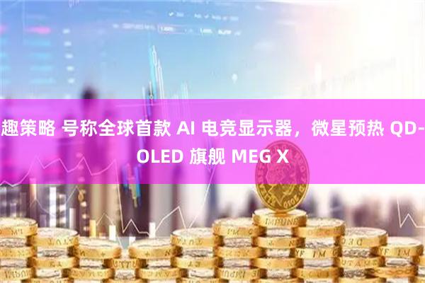 趣策略 号称全球首款 AI 电竞显示器，微星预热 QD-OLED 旗舰 MEG X