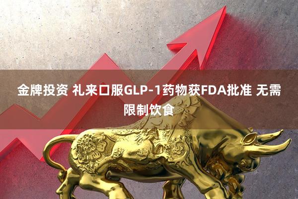 金牌投资 礼来口服GLP-1药物获FDA批准 无需限制饮食