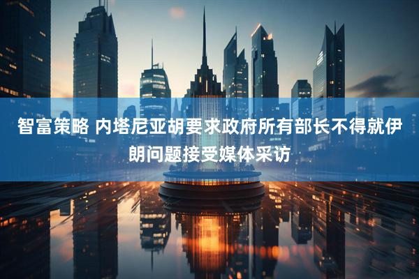 智富策略 内塔尼亚胡要求政府所有部长不得就伊朗问题接受媒体采访