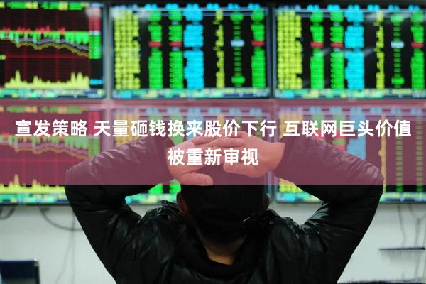 宣发策略 天量砸钱换来股价下行 互联网巨头价值被重新审视