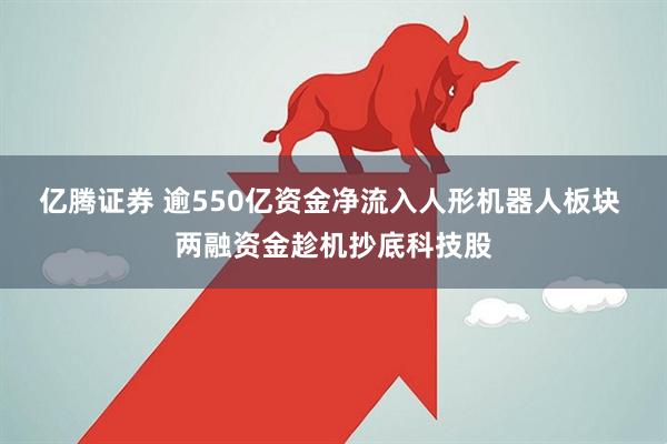 亿腾证券 逾550亿资金净流入人形机器人板块 两融资金趁机抄底科技股