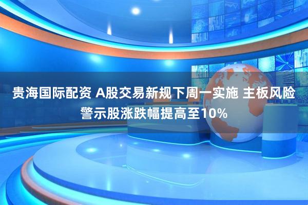 贵海国际配资 A股交易新规下周一实施 主板风险警示股涨跌幅提高至10%