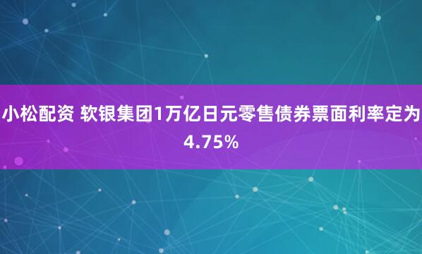 小松配资 软银集团1万亿日元零售债券票面利率定为4.75%