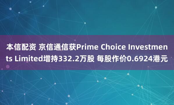 本信配资 京信通信获Prime Choice Investments Limited增持332.2万股 每股作价0.6924港元