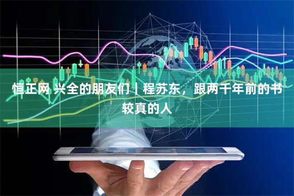 恒正网 兴全的朋友们|程苏东,跟两千年前的书较真的人